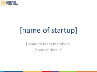 [name of startup]
[name of team members]
[contact details]
 