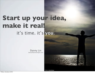 Start up your idea,
make it real!
    it’s time. it’s you.


            Danny Lin
          danny@dannyimages.com




                                  Photo by Ojie Paloma
 