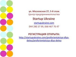 ул. Московская 27, 5-й этаж.
         Центр предпринимательства
             Startup Ukraine
             startupukraine.com
         044 280 37 99, 068 467 76 47


        РЕГИСТРАЦИЯ ОТКРЫТА:
http://startupukraine.com/proforientatsiya-dlya-
        detey/proforientatsiya-dlya-detey
 