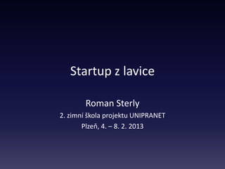 Startup z lavice

        Roman Sterly
2. zimní škola projektu UNIPRANET
       Plzeň, 4. – 8. 2. 2013
 