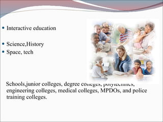 Interactive education Science,History Space, tech Schools,junior colleges, degree colleges, polytechnics, engineering colleges, medical colleges, MPDOs, and police training colleges. 