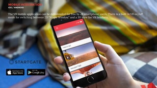 MOBILE INTEGRATION
IOS / ANDROID
The VR mobile application can be downloaded for free by all smartphone users. There is a built in VR on/off
mode for switching between 2D “Magic Window” and a 3D view for VR headsets.
 