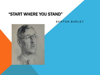 “START WHERE YOU STAND”
B E R T O N B A R L E Y
 
