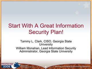 Start With A Great Information Security Plan! Tammy L. Clark, CISO, Georgia State University William Monahan, Lead Information Security Administrator, Georgia State University 