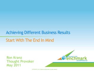 Achieving Different Business Results Start With The End In Mind Ron Kranz Thought Provoker May 2011 COPYRIGHT  2011 Beyond the Benchmark. All rights reserved. 