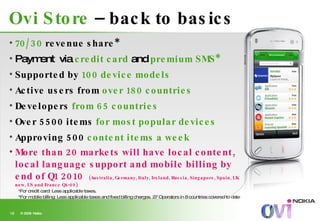 Ovi Store  – back to basics <ul><li>70/30  revenue share* </li></ul><ul><li>Payment  via  credit card  and  premium SMS* <...