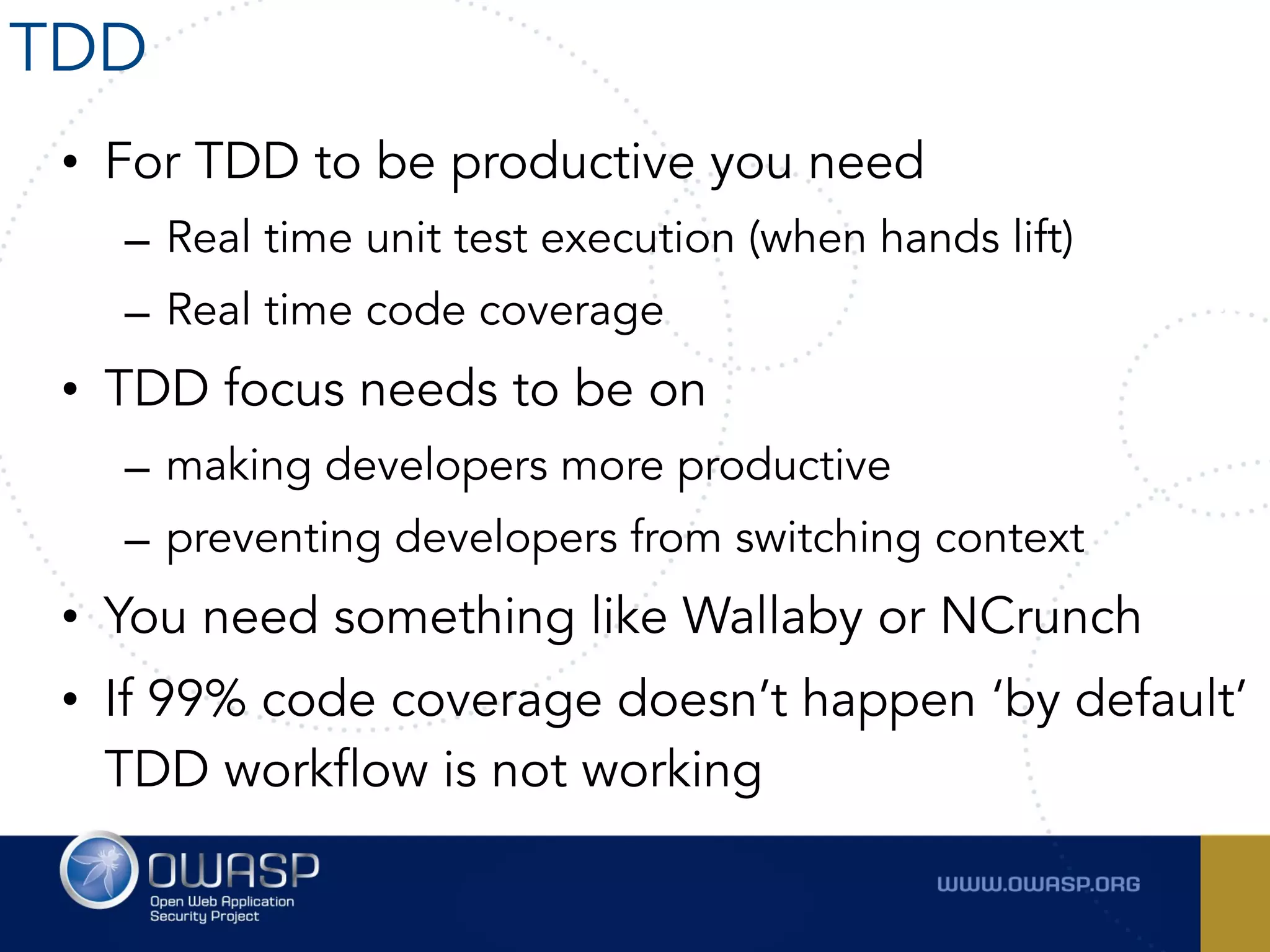 • For TDD to be productive you need
– Real time unit test execution (when hands lift)
– Real time code coverage
• TDD focus needs to be on
– making developers more productive
– preventing developers from switching context
• You need something like Wallaby or NCrunch
• If 99% code coverage doesn’t happen ‘by default’
TDD workflow is not working
TDD
 