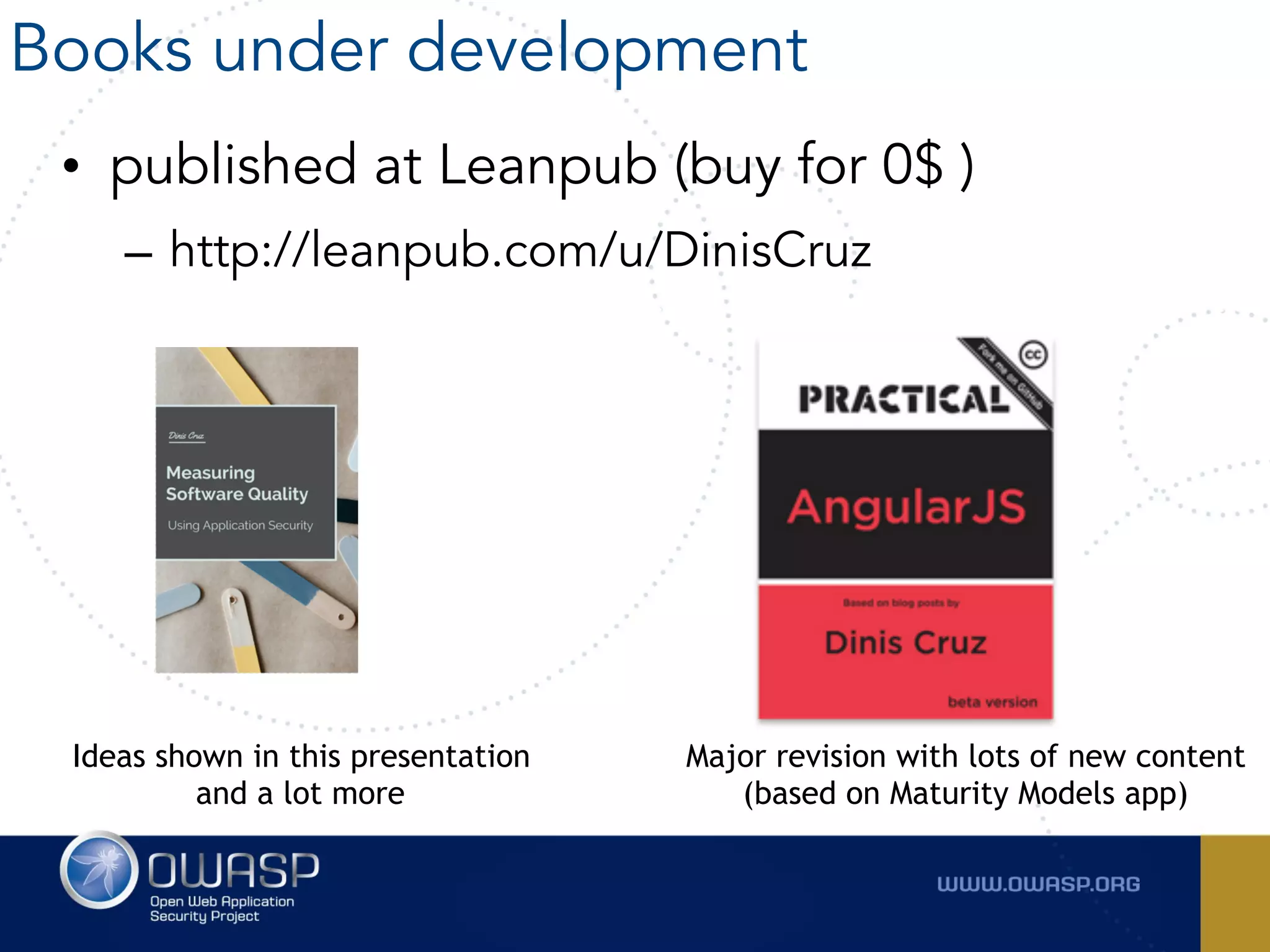 • published at Leanpub (buy for 0$ )
– http://leanpub.com/u/DinisCruz
Books under development
Major revision with lots of new content
(based on Maturity Models app)
Ideas shown in this presentation 
and a lot more
 