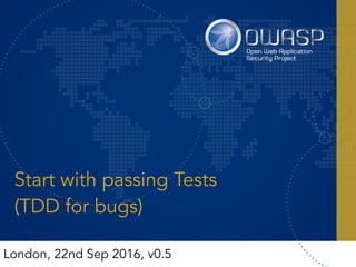 Start with passing Tests
(TDD for bugs)
London, 22nd Sep 2016, v0.5
 