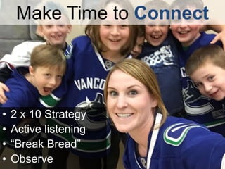 Make Time to Connect
• 2 x 10 Strategy
• Active listening
• “Break Bread”
• Observe
 