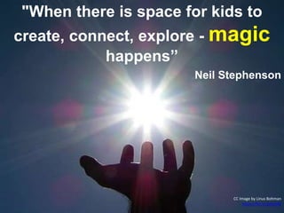 "When there is space for kids to
create, connect, explore - magic
happens”
Neil Stephenson
CC Image by Linus Bohman
https://flic.kr/p/grtNE
 