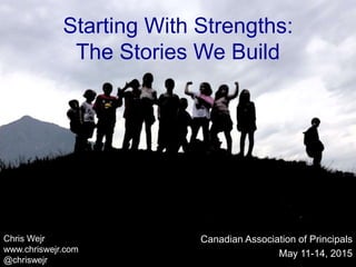 Starting With Strengths:
The Stories We Build
Canadian Association of Principals
May 11-14, 2015
Chris Wejr
www.chriswejr.com
@chriswejr
 