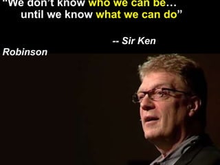 “We don’t know who we can be…
until we know what we can do”
-- Sir Ken
Robinson
 
