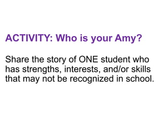 ACTIVITY: Who is your Amy?
Share the story of ONE student who
has strengths, interests, and/or skills
that may not be recognized in school.
 