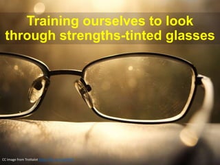CC Image from Trottalot https://flic.kr/p/a4YZhT
Training ourselves to look
through strengths-tinted glasses
 