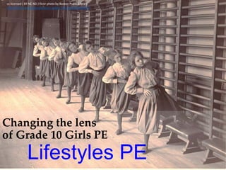 Changing the lens
of Grade 10 Girls PE
Lifestyles PE
cc licensed ( BY NC ND ) flickr photo by Boston Public Library:
http://flickr.com/photos/boston_public_library/6198183420/
 