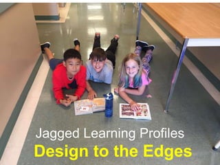 Jagged Learning Profiles
Design to the Edges
 
