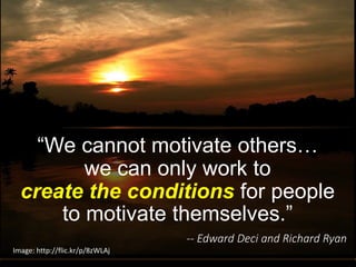 “We cannot motivate others…
we can only work to
create the conditions for people
to motivate themselves.”
-- Edward Deci and Richard Ryan
Image: http://flic.kr/p/8zWLAj
 