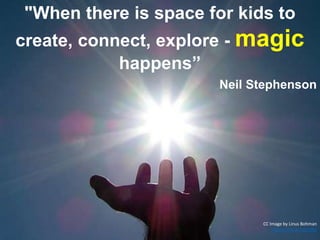 "When there is space for kids to
create, connect, explore - magic
happens”
Neil Stephenson
CC Image by Linus Bohman
https://flic.kr/p/grtNE
 