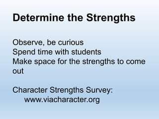 Determine the Strengths
Observe, be curious
Spend time with students
Make space for the strengths to come
out
Character Strengths Survey:
www.viacharacter.org
 