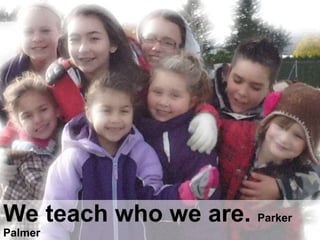 We teach who we are. Parker
Palmer
 