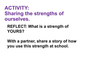 ACTIVITY:
Sharing the strengths of
ourselves.
REFLECT: What is a strength of
YOURS?
With a partner, share a story of how
you use this strength at school.
 