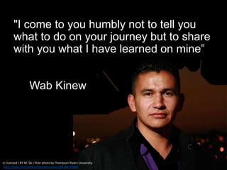 "I come to you humbly not to tell you
what to do on your journey but to share
with you what I have learned on mine”
Wab Ki...
