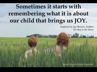 Sometimes it starts with
remembering what it is about
our child that brings us JOY.
Inspired by Ian Brown, Author
The Boy in the Moon
Image Source: Karen Copeland
 