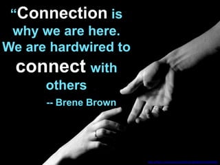 “Connection is
why we are here.
We are hardwired to
connect with
others
-- Brene Brown
cc licensed ( BY ND ) flickr photo by Andrew:
http://flickr.com/photos/30235101@N06/3344044448/
 