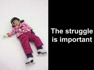 The struggle
is important
 