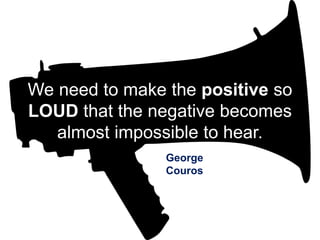 We need to make the positive so
LOUD that the negative becomes
almost impossible to hear.
George
Couros
 