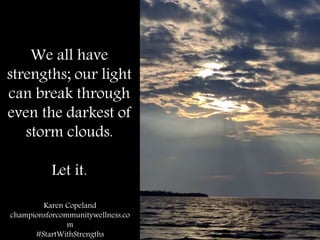We all have
strengths; our light
can break through
even the darkest of
storm clouds.
Let it.
Karen Copeland
championsforcommunitywellness.co
m
#StartWithStrengths
 