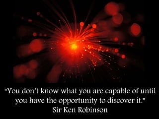 “You don’t know what you are capable of until
you have the opportunity to discover it.”
Sir Ken Robinson
 
