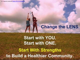 CC Image by Ladyvee9 https://flic.kr/p/8dwV21
Start with YOU.
Start with ONE.
Start With Strengths
to Build a Healthier Community.
Change the LENS.
 