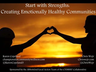 Start with Strengths:
Creating Emotionally Healthy Communities
Karen Copeland
championsforcommunitywellness.com
@KarenCopeland3
Chris Wejr
Chriswejr.com
@ChrisWejr
Sponsored by the Abbotsford Local Action Team of the CYMHSU Collaborative
 