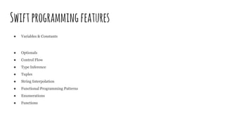 Swiftprogrammingfeatures
● Variables & Constants
● Optionals
● Control Flow
● Type Inference
● Tuples
● String Interpolation
● Functional Programming Patterns
● Enumerations
● Functions
 