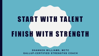 START WITH TALENT
FINISH WITH STRENGTH
S H A N N O N W I L L I A M S , M C T C
G A L L U P - C E R T I F I E D S T R E N G T H S C O A C H
 
