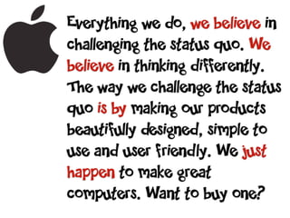 Everything we do, we believe in
challenging the status quo. We
believe in thinking differently.
The way we challenge the status
quo is by making our products
beautifully designed, simple to
use and user friendly. We just
happen to make great
computers. Want to buy one?
 