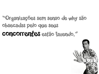 “Organizações sem senso de why são
obsecadas pelo que seus
concorrentes estão fazendo.”
 