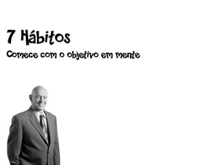 7 Hábitos
Comece com o objetivo em mente
 
