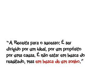 “A Receita para o sucesso: É ser
dirigido por um ideal, por um propósito
por uma causa. É não estar em busca do
resultado, mas em busca de um sonho.”
 