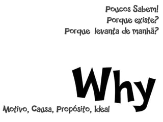 Poucos Sabem!
                            Porque existe?
                 Porque levanta de manhã?




                   Why
Motivo, Causa, Propósito, Ideal
 