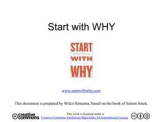 Start with WHY
This document is prepared by Wilco Sinnema, based on the book of Simon Sinek.
www.startwithwhy.com
This work is licensed under a
Creative Commons Attribution-ShareAlike 4.0 International License.
 