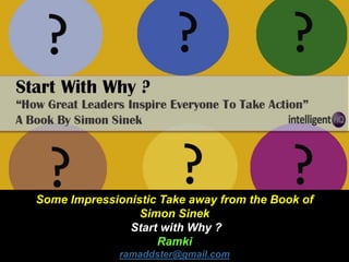 Some Impressionistic Take away from the Book of
Simon Sinek
Start with Why ?
Ramki
ramaddster@gmail.com
 
