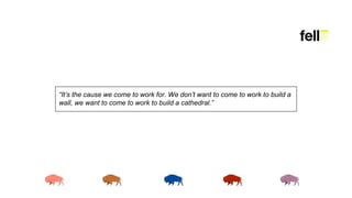 “It’s the cause we come to work for. We don’t want to come to work to build a
wall, we want to come to work to build a cathedral.”
 