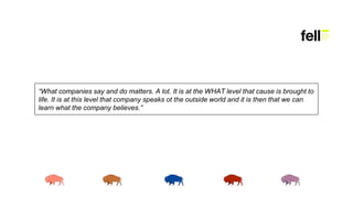 “What companies say and do matters. A lot. It is at the WHAT level that cause is brought to
life. It is at this level that company speaks ot the outside world and it is then that we can
learn what the company believes.”
 