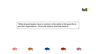 “What all great leaders have in common is the ability to find good fits to
join their organizations - those who believe what they believe.”
 