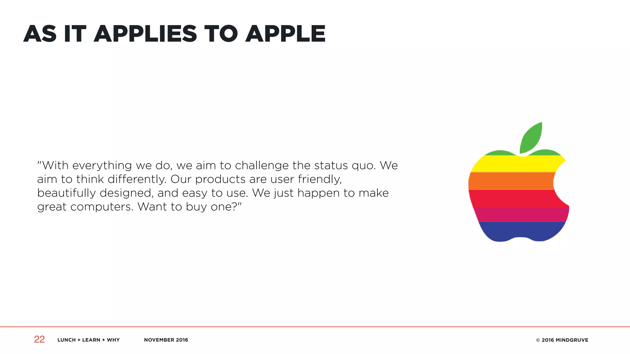 LUNCH + LEARN + WHY NOVEMBER 2016 © 2016 MINDGRUVE22
AS IT APPLIES TO APPLE
"With everything we do, we aim to challenge the status quo. We
aim to think differently. Our products are user friendly,
beautifully designed, and easy to use. We just happen to make
great computers. Want to buy one?"
 