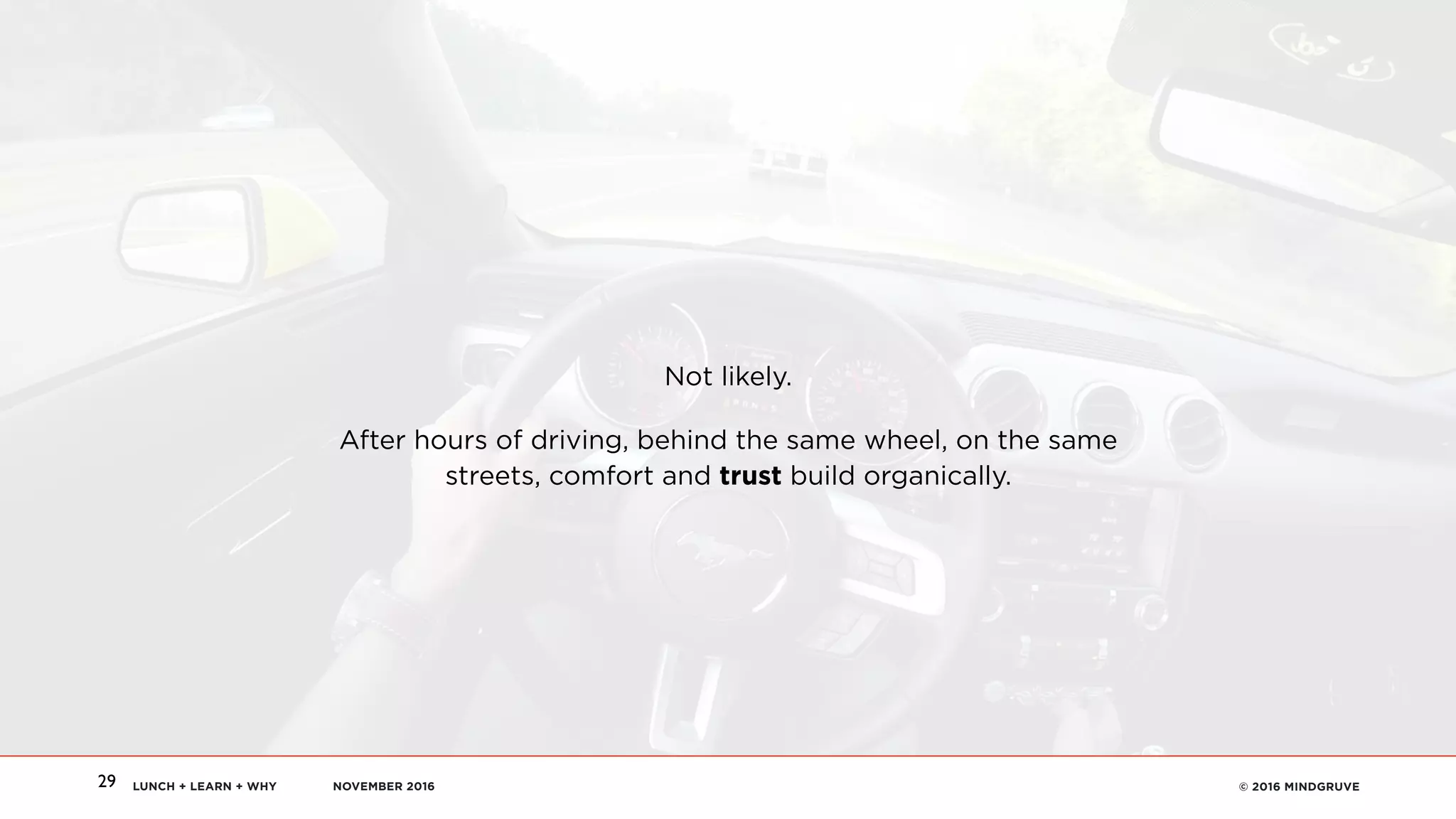 LUNCH + LEARN + WHY NOVEMBER 2016 © 2016 MINDGRUVE29
Not likely.
After hours of driving, behind the same wheel, on the same
streets, comfort and trust build organically.
 