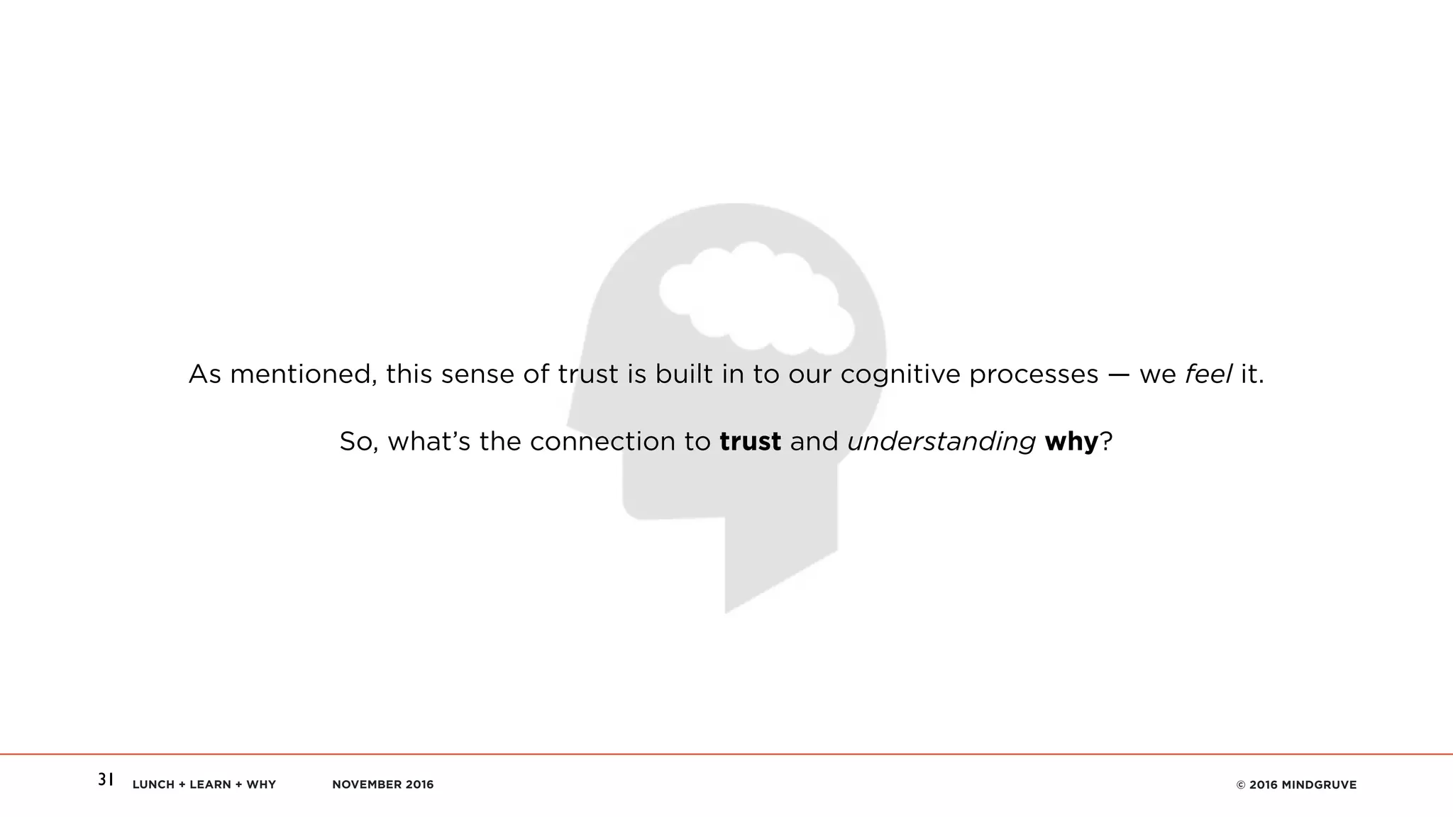 LUNCH + LEARN + WHY NOVEMBER 2016 © 2016 MINDGRUVE31
As mentioned, this sense of trust is built in to our cognitive processes — we feel it.
So, what’s the connection to trust and understanding why?
 